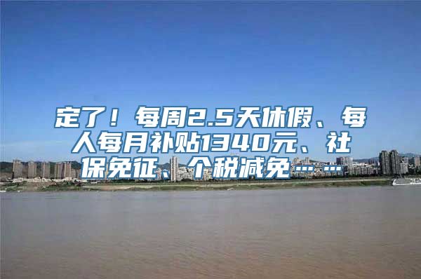 定了！每周2.5天休假、每人每月补贴1340元、社保免征、个税减免……