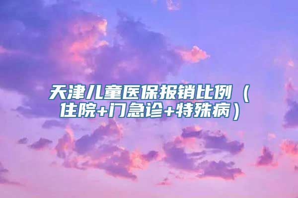 天津儿童医保报销比例（住院+门急诊+特殊病）