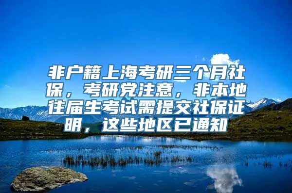 非户籍上海考研三个月社保，考研党注意，非本地往届生考试需提交社保证明，这些地区已通知