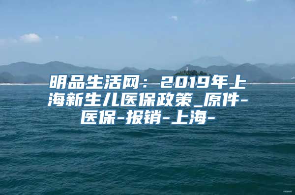 明品生活网：2019年上海新生儿医保政策_原件-医保-报销-上海-