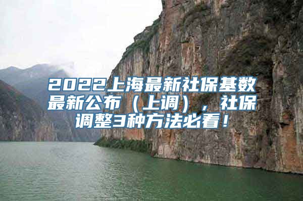 2022上海最新社保基数最新公布（上调），社保调整3种方法必看！