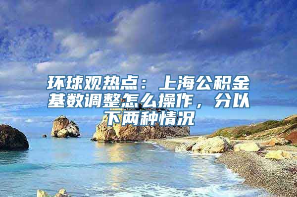 环球观热点：上海公积金基数调整怎么操作，分以下两种情况