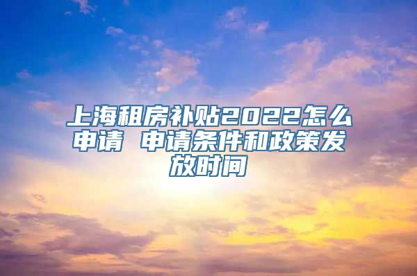 上海租房补贴2022怎么申请 申请条件和政策发放时间