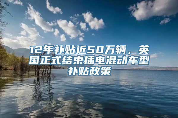 12年补贴近50万辆，英国正式结束插电混动车型补贴政策