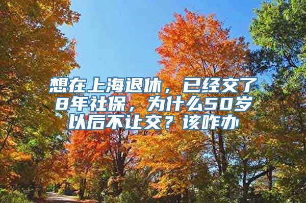 想在上海退休，已经交了8年社保，为什么50岁以后不让交？该咋办