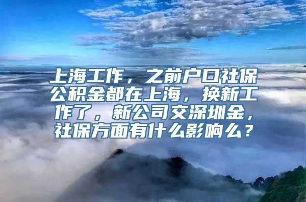 上海工作，之前户口社保公积金都在上海，换新工作了，新公司交深圳金，社保方面有什么影响么？