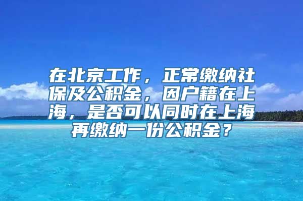 在北京工作，正常缴纳社保及公积金，因户籍在上海，是否可以同时在上海再缴纳一份公积金？