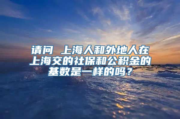 请问 上海人和外地人在上海交的社保和公积金的基数是一样的吗？