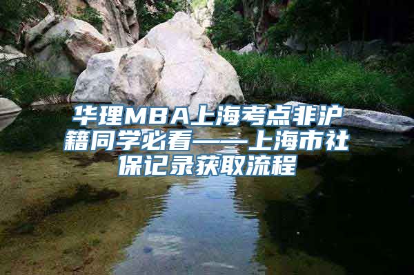 华理MBA上海考点非沪籍同学必看——上海市社保记录获取流程