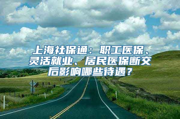 上海社保通：职工医保、灵活就业、居民医保断交后影响哪些待遇？