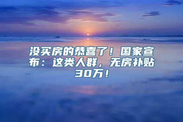 没买房的恭喜了！国家宣布：这类人群，无房补贴30万！