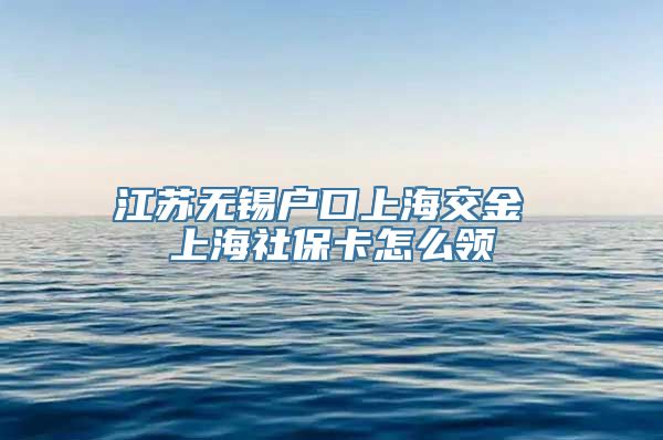 江苏无锡户口上海交金 上海社保卡怎么领