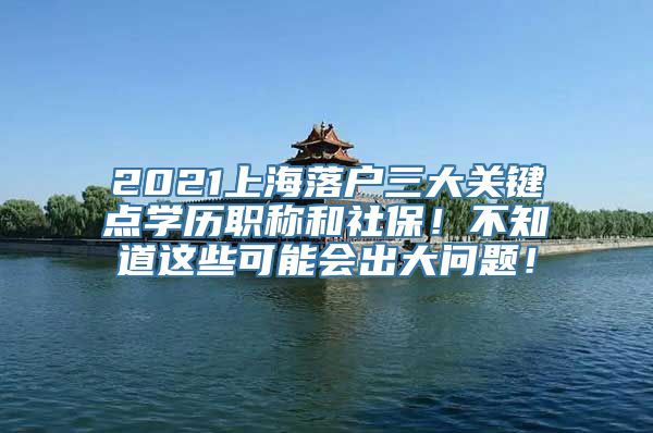 2021上海落户三大关键点学历职称和社保！不知道这些可能会出大问题！