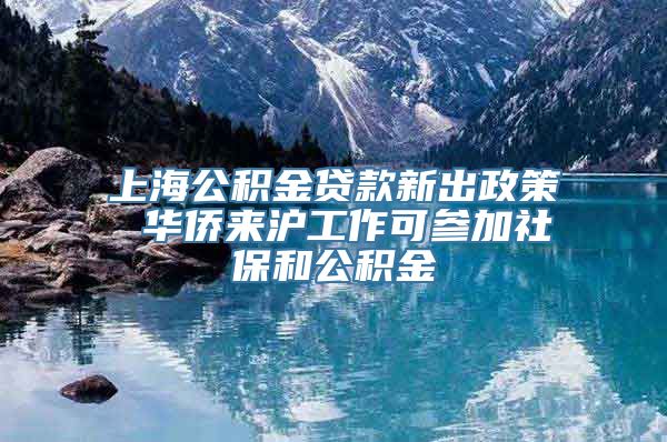 上海公积金贷款新出政策 华侨来沪工作可参加社保和公积金