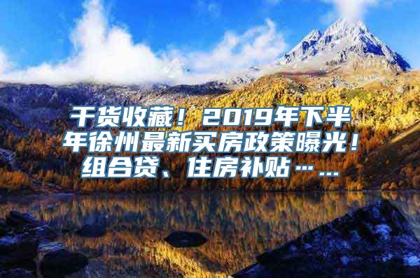 干货收藏！2019年下半年徐州最新买房政策曝光！组合贷、住房补贴…...