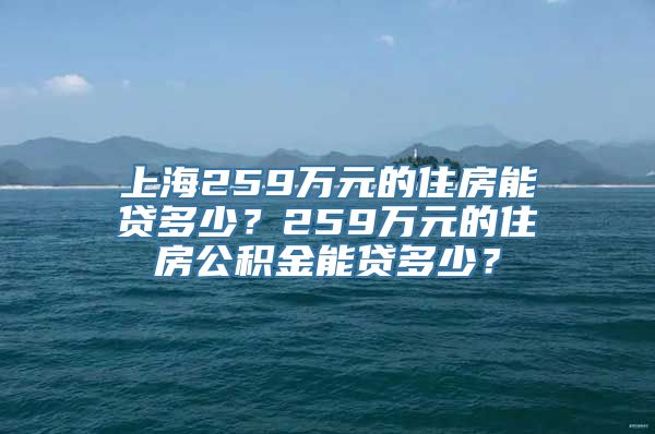 上海259万元的住房能贷多少？259万元的住房公积金能贷多少？