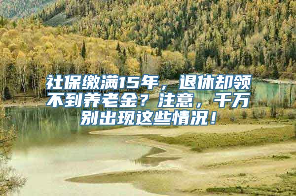 社保缴满15年，退休却领不到养老金？注意，千万别出现这些情况！