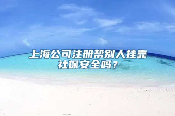 上海公司注册帮别人挂靠社保安全吗？