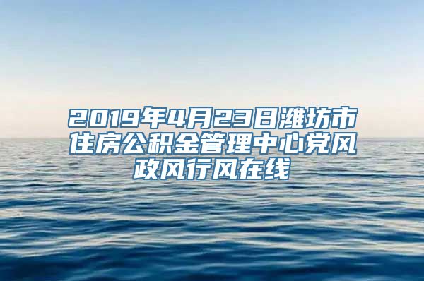 2019年4月23日潍坊市住房公积金管理中心党风政风行风在线