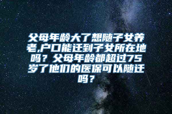 父母年龄大了想随子女养老,户口能迁到子女所在地吗？父母年龄都超过75岁了他们的医保可以随迁吗？