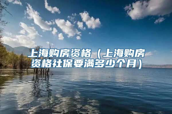 上海购房资格（上海购房资格社保要满多少个月）