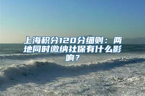 上海积分120分细则：两地同时缴纳社保有什么影响？