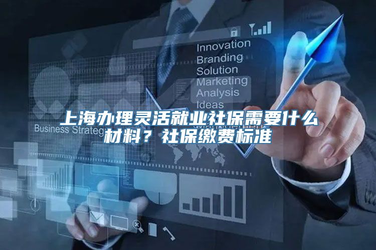 上海办理灵活就业社保需要什么材料？社保缴费标准