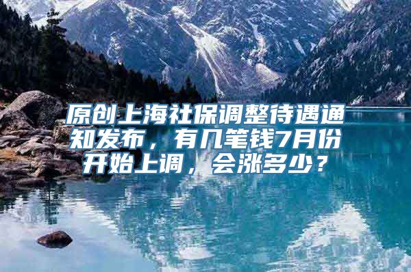 原创上海社保调整待遇通知发布，有几笔钱7月份开始上调，会涨多少？