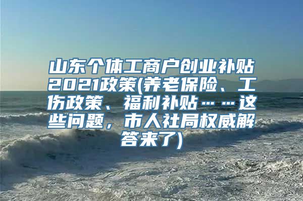 山东个体工商户创业补贴2021政策(养老保险、工伤政策、福利补贴……这些问题，市人社局权威解答来了)