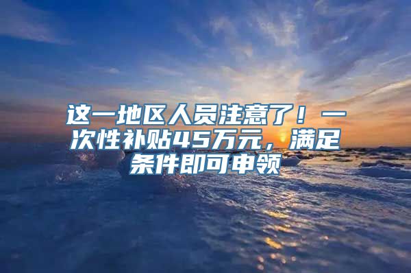 这一地区人员注意了！一次性补贴45万元，满足条件即可申领