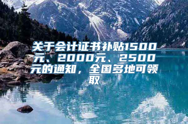 关于会计证书补贴1500元、2000元、2500元的通知，全国多地可领取