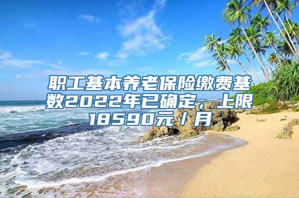 职工基本养老保险缴费基数2022年已确定，上限18590元／月