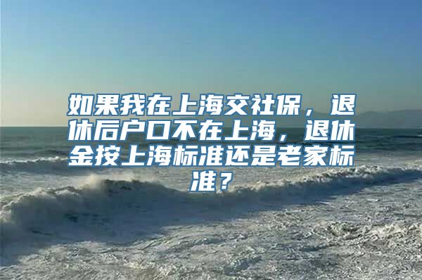 如果我在上海交社保，退休后户口不在上海，退休金按上海标准还是老家标准？