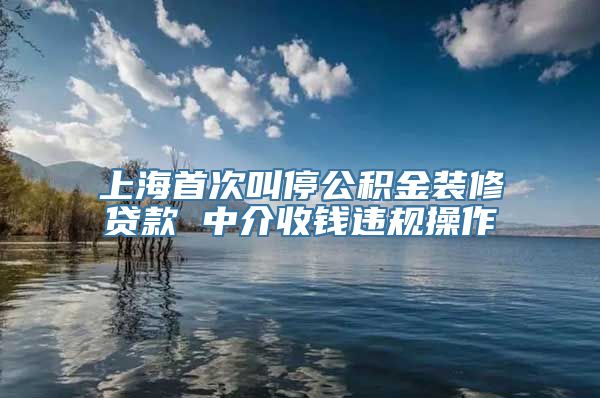 上海首次叫停公积金装修贷款 中介收钱违规操作