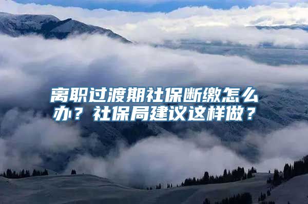 离职过渡期社保断缴怎么办？社保局建议这样做？