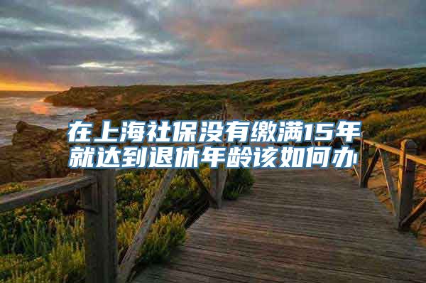 在上海社保没有缴满15年就达到退休年龄该如何办