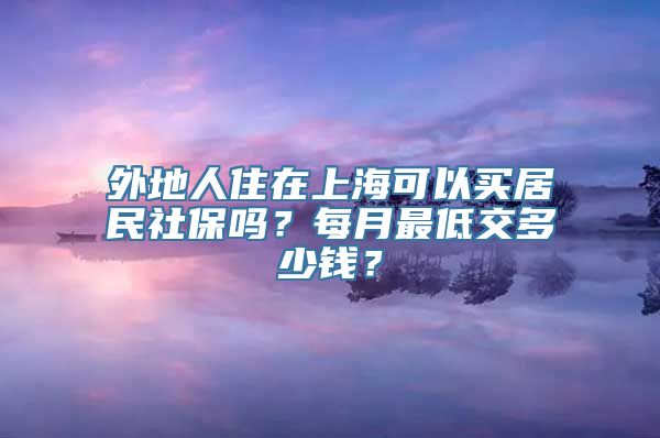 外地人住在上海可以买居民社保吗？每月最低交多少钱？