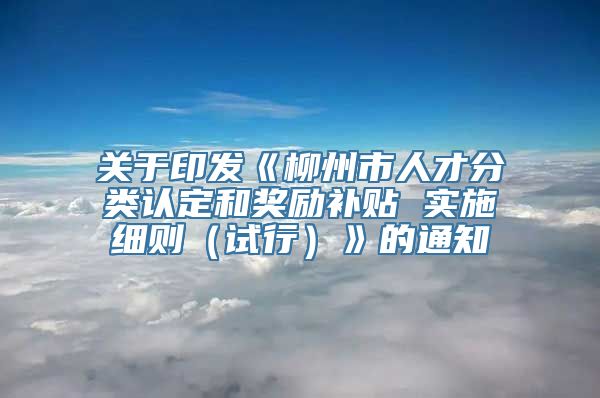 关于印发《柳州市人才分类认定和奖励补贴 实施细则（试行）》的通知