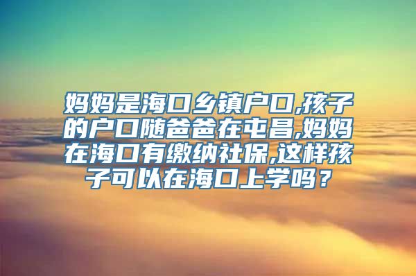 妈妈是海口乡镇户口,孩子的户口随爸爸在屯昌,妈妈在海口有缴纳社保,这样孩子可以在海口上学吗？