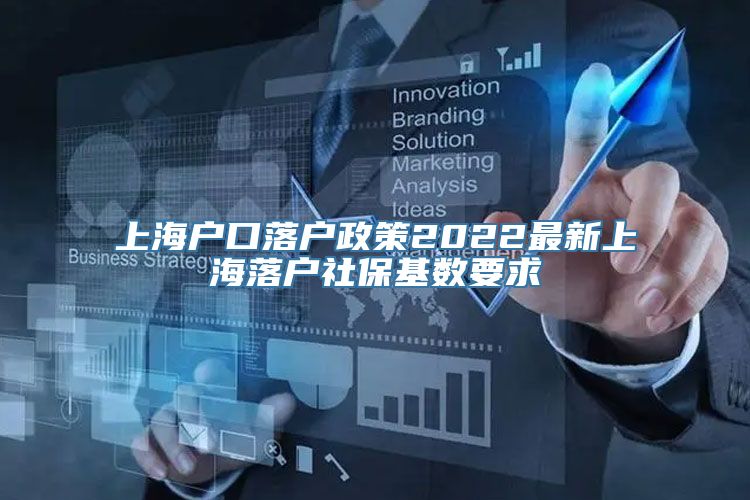 上海户口落户政策2022最新上海落户社保基数要求