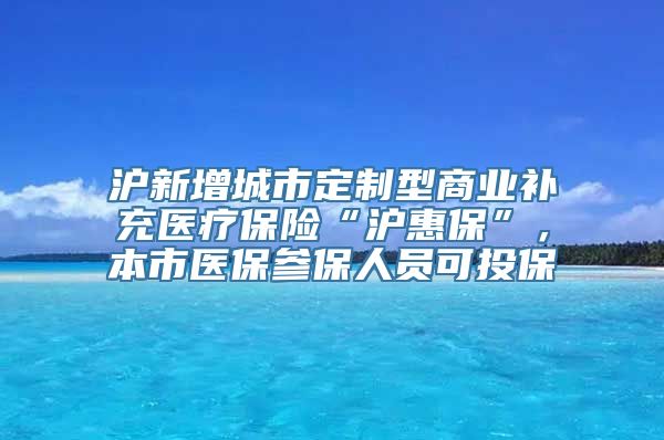 沪新增城市定制型商业补充医疗保险“沪惠保”，本市医保参保人员可投保