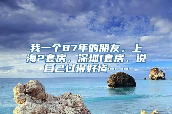 我一个87年的朋友，上海2套房，深圳1套房，说自己过得好惨……