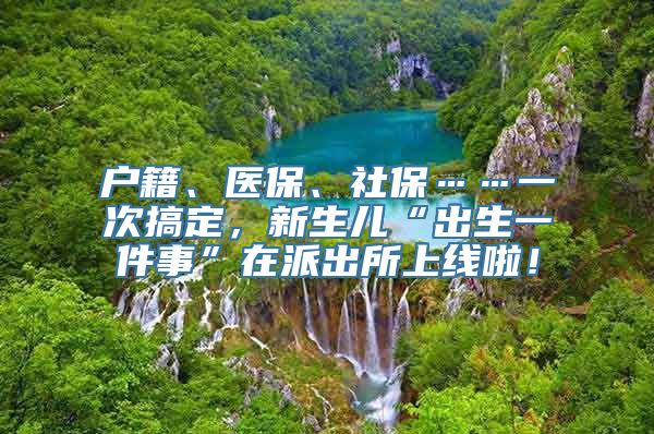 户籍、医保、社保……一次搞定，新生儿“出生一件事”在派出所上线啦！