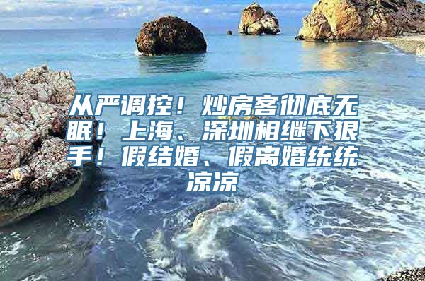 从严调控！炒房客彻底无眠！上海、深圳相继下狠手！假结婚、假离婚统统凉凉