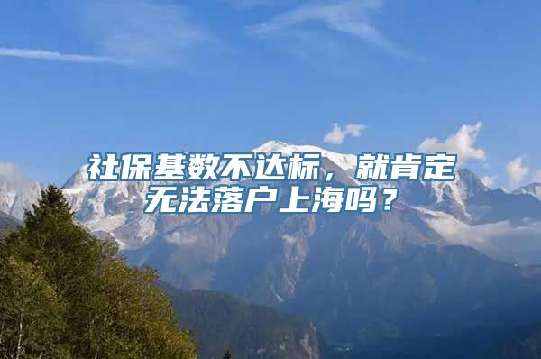 社保基数不达标，就肯定无法落户上海吗？