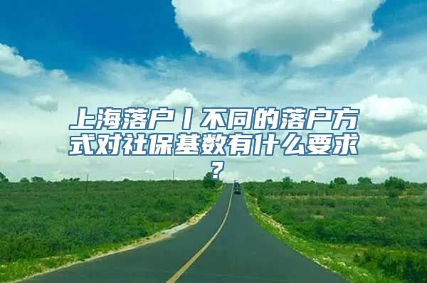 上海落户丨不同的落户方式对社保基数有什么要求？