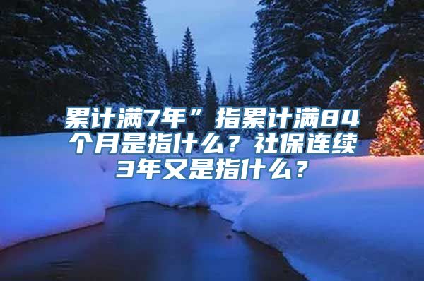 累计满7年”指累计满84个月是指什么？社保连续3年又是指什么？