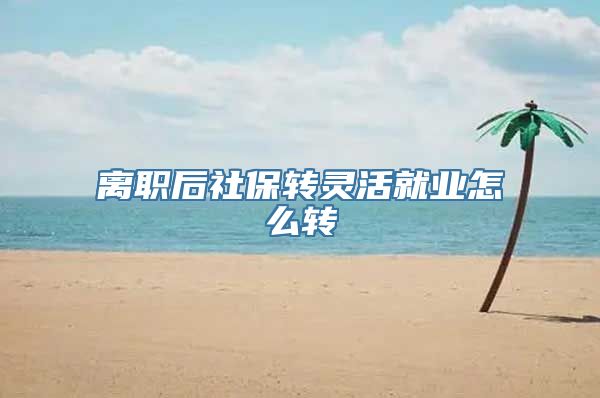 离职后社保转灵活就业怎么转