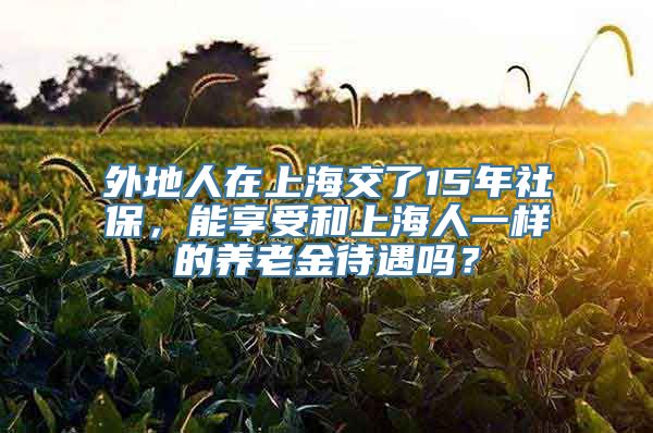 外地人在上海交了15年社保，能享受和上海人一样的养老金待遇吗？