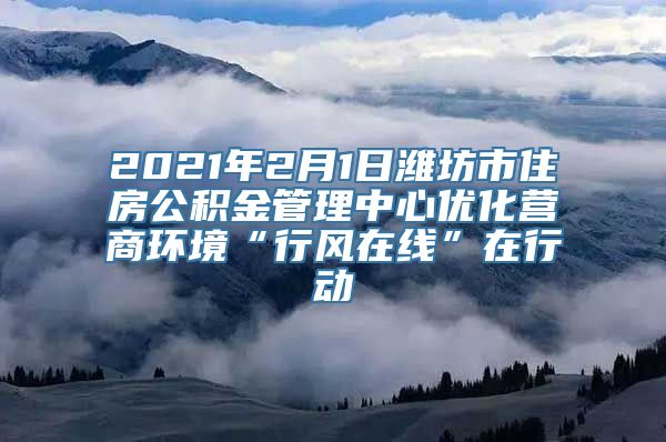 2021年2月1日潍坊市住房公积金管理中心优化营商环境“行风在线”在行动